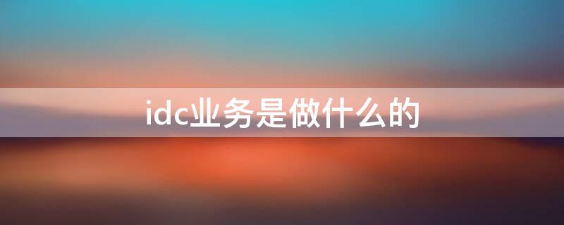 idc业务是做什么的（idc服务业是什么）