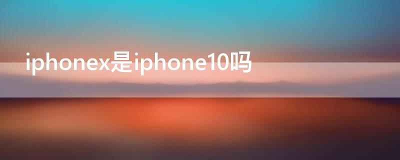 iPhonex是iPhone10吗（iphonex就是iphone10吗）