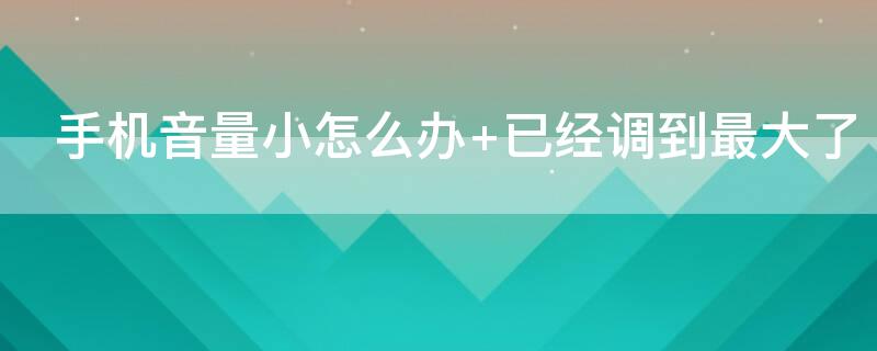 手机音量小怎么办 手机音量小怎么办? 教你一招