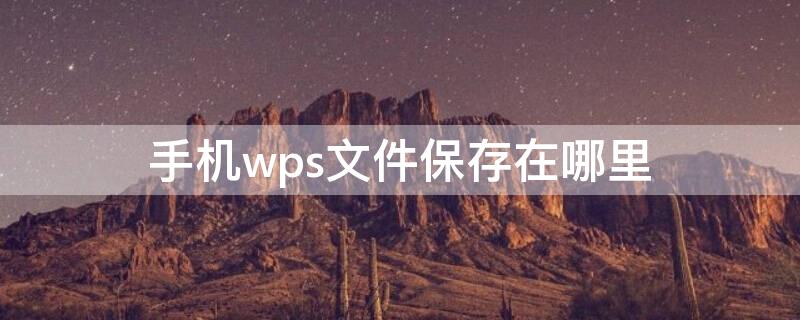 手机wps文件保存在哪里 手机WPS文件保存在哪