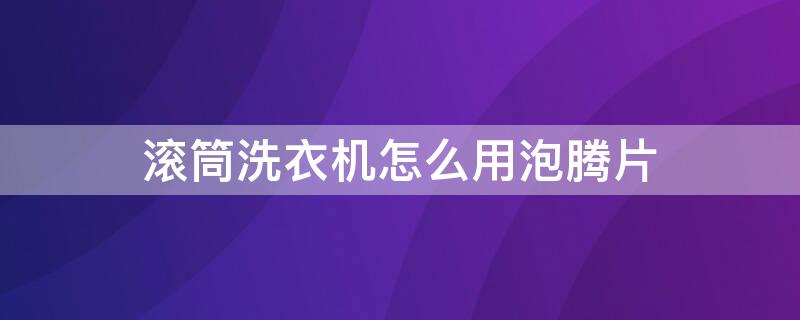 滚筒洗衣机怎么用泡腾片（滚筒洗衣机怎么用泡腾片消毒）