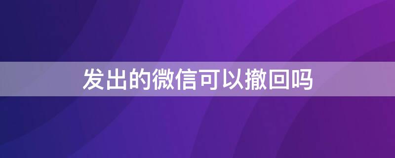 发出的微信可以撤回吗 发出的微信能撤回吗