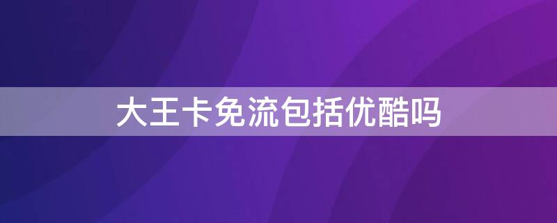 大王卡免流包括优酷吗 优酷属于大王卡免流吗