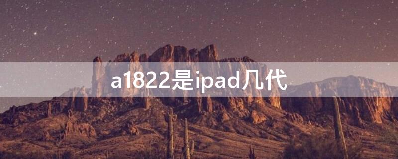 a1822是ipad几代（a1822是ipad几代几寸,是哪一年的）