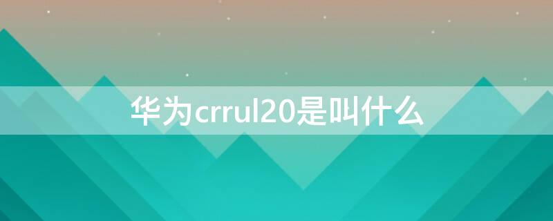 华为crrul20是叫什么（华为crrcl20是什么型号）