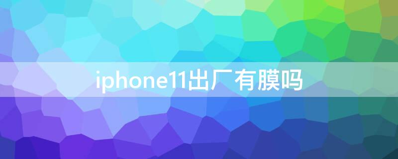 iPhone11出厂有膜吗 新的iphone11有没有膜