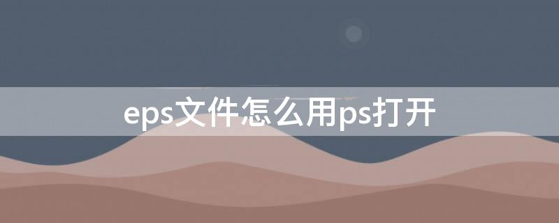 eps文件怎么用ps打开（eps怎么在ps里打开）