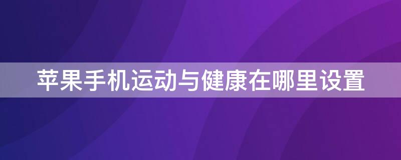 iPhone手机运动与健康在哪里设置（苹果手机运动与健康在哪里设置）