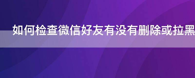 如何检查微信好友有没有删除或拉黑 如何快速检测微信好友是否删除或拉黑