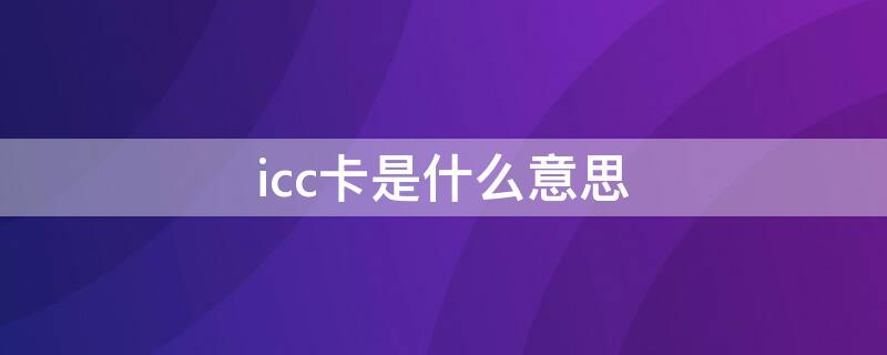 icc卡是什么意思 ic卡是什么意思?