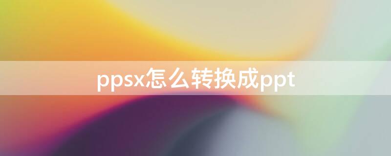 ppsx怎么转换成ppt ppsx怎么转换成pptx