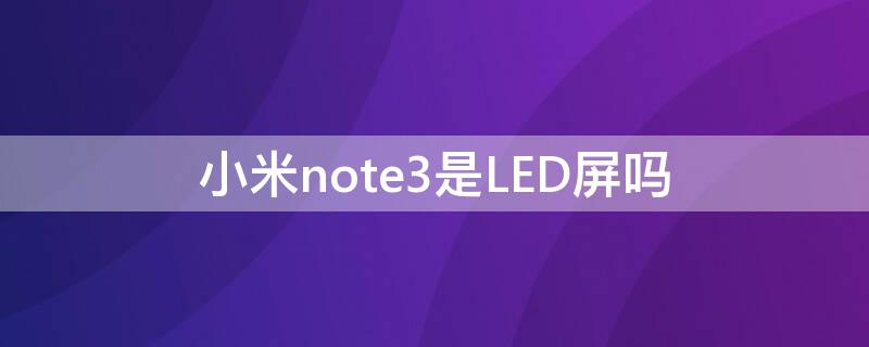 小米note3是LED屏吗（小米note3是什么屏幕）