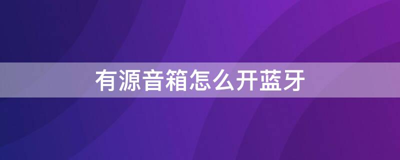 有源音箱怎么开蓝牙 有源音箱怎么开蓝牙开关在哪