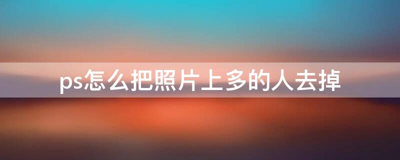ps怎么把照片上多的人去掉 ps怎么去掉照片上多余的人