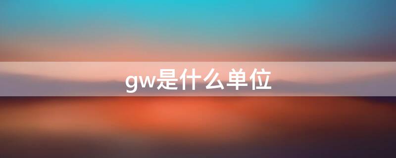 gw是什么单位（mw是什么单位）