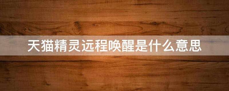 天猫精灵远程唤醒是什么意思（天猫精灵怎么唤醒）
