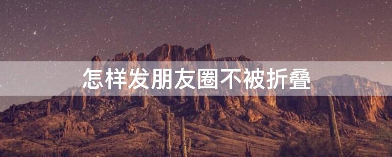 怎样发朋友圈不被折叠 怎样发朋友圈不被折叠的文字