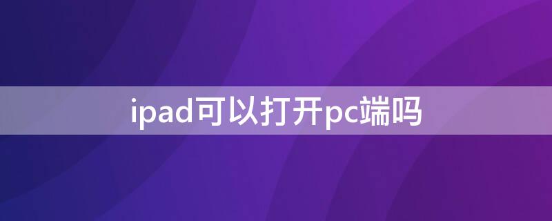 ipad可以打开pc端吗（ipad可以打开pc版网页）