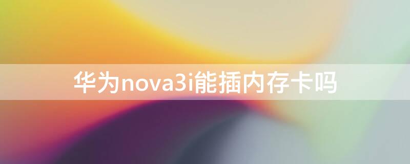 华为nova3i能插内存卡吗 华为nova3可以放内存卡吗