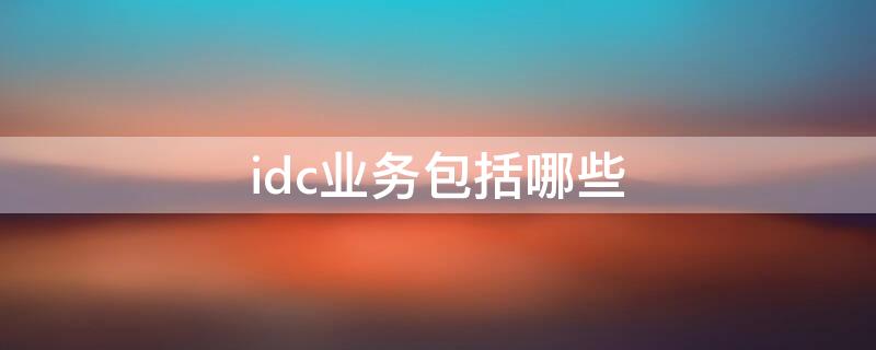 idc业务包括哪些（idc业务的基础类业务）