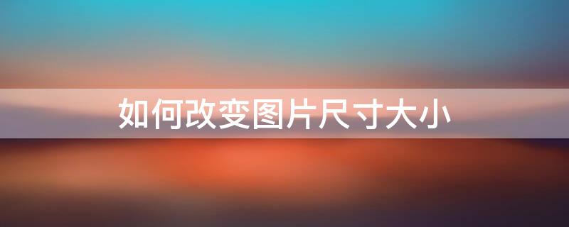 如何改变图片尺寸大小（如何改变图片尺寸大小 厘米）