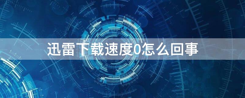 迅雷下载速度0怎么回事 迅雷下载速度是0怎么办