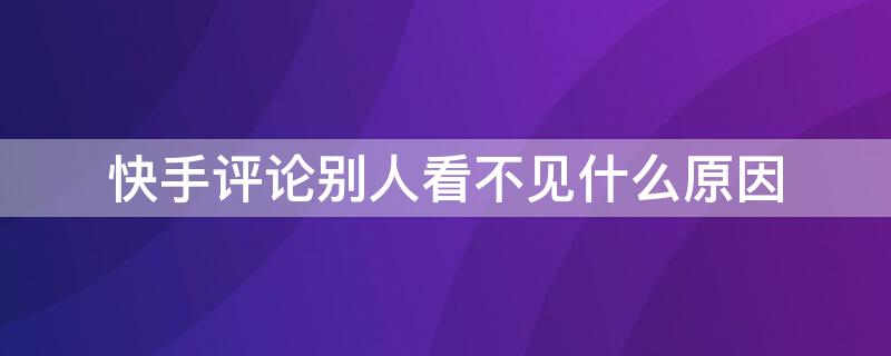 快手评论别人看不见什么原因 快手评论别人看不见什么原因只有互相关注才可以看见