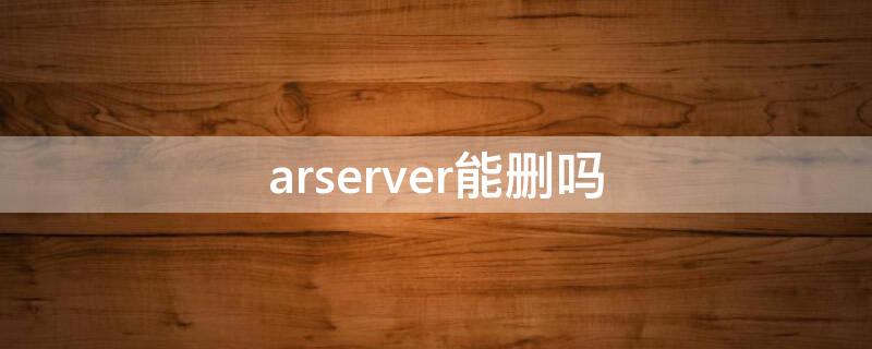 arserver能删吗