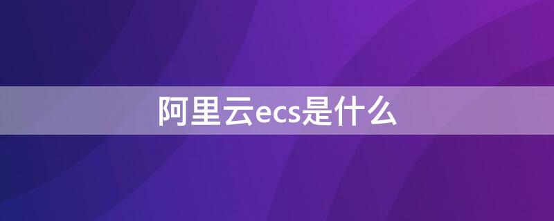 阿里云ecs是什么 阿里云ecs是什么系统