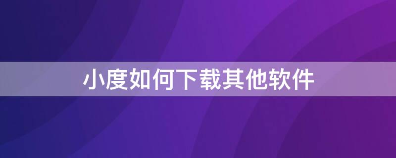 小度如何下载其他软件（小度怎么可以下载软件）