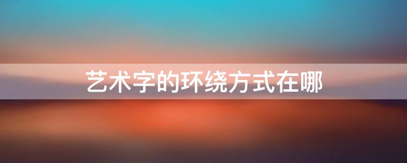 艺术字的环绕方式在哪 艺术字的环绕方式在哪2010