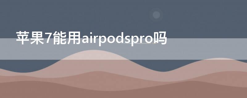 iPhone7能用airpodspro吗 iphone7p能用airpods pro吗