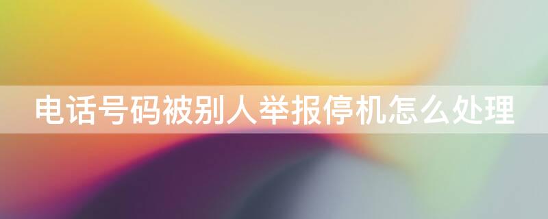 电话号码被别人举报停机怎么处理（电话号码被别人举报停机怎么处理身份证不是自己）