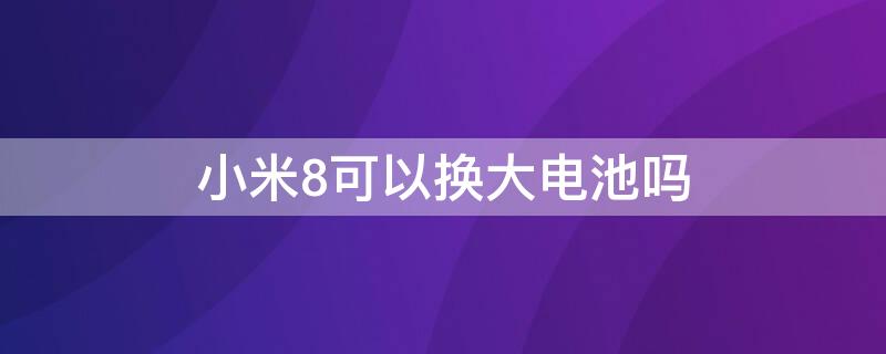 小米8可以换大电池吗（小米8换电池可以换大容量的吗）