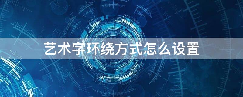 艺术字环绕方式怎么设置 艺术字环绕方式怎么设置2010