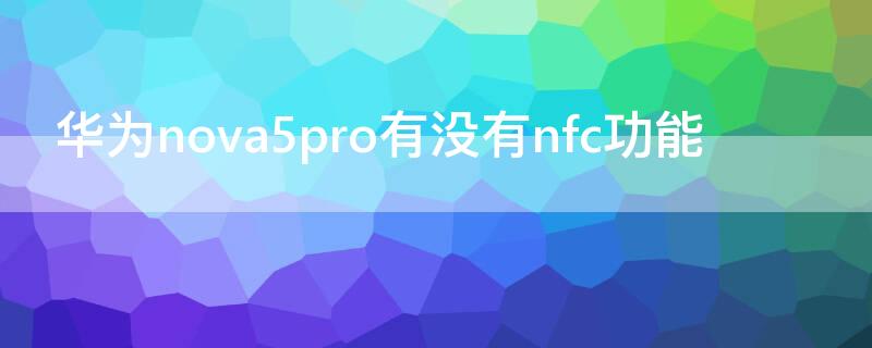 华为nova5pro有没有nfc功能（华为nova5pro有没有NFC功能）