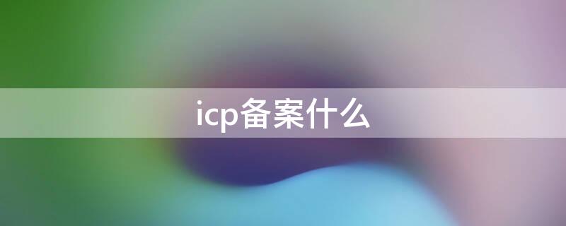 icp备案什么 icp备案什么意思