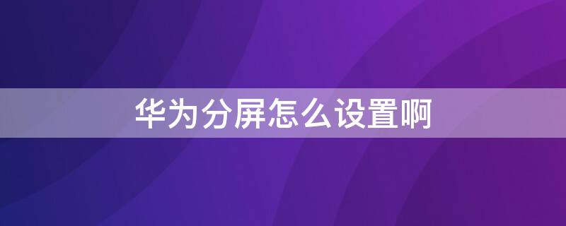 华为分屏怎么设置啊 华为分屏怎样设置