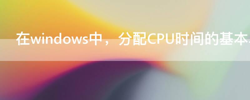 在windows中，分配CPU时间的基本单位是 在windows中,分配cpu时间的基本单位是(