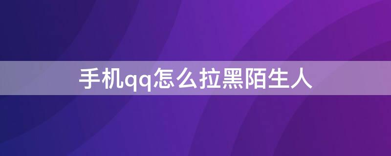 手机qq怎么拉黑陌生人（手机qq怎么拉黑陌生人到黑名单）