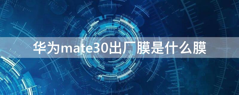 华为mate30出厂膜是什么膜 华为mate30pro出厂膜是什么膜