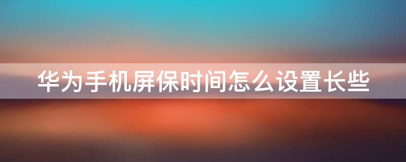 华为手机屏保时间怎么设置长些 华为手机屏保的时间长一点应该从哪设置