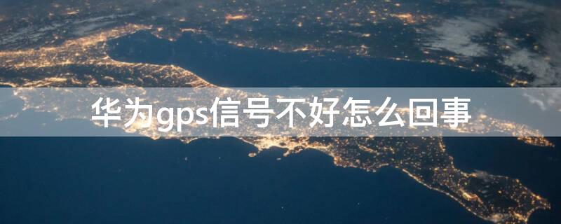 华为gps信号不好怎么回事 华为手机gps信号不好是什么原因