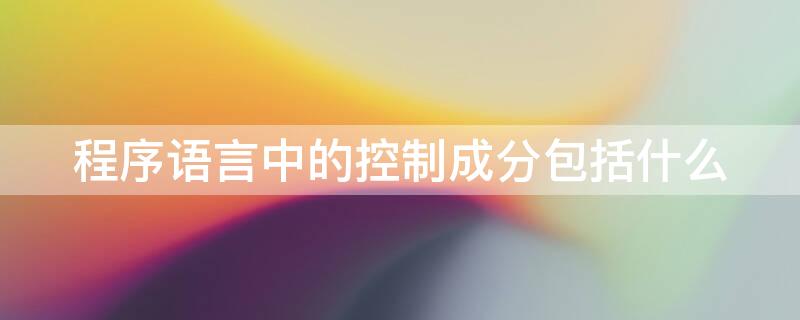 程序语言中的控制成分包括什么 程序语言中的控制成分包括什么功能