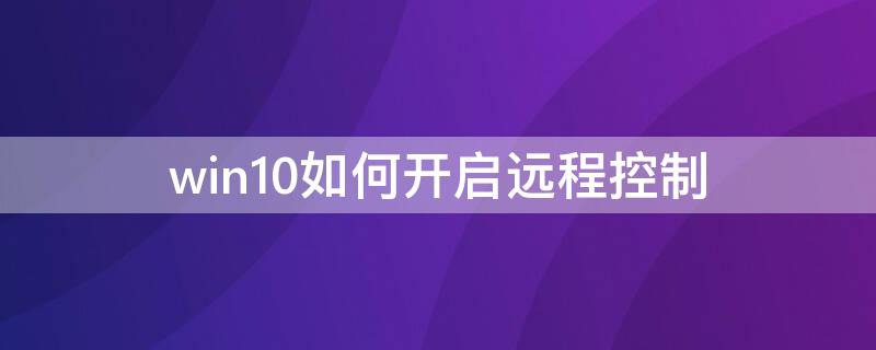 win10如何开启远程控制 win10如何开启远程控制 安全性