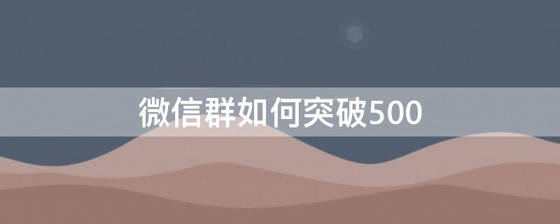 微信群如何突破500 微信群如何突破200人限制直接扫码