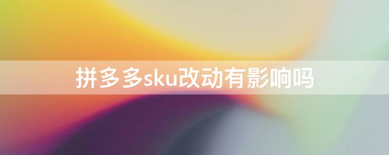 拼多多sku改动有影响吗 拼多多修改sku有什么影响