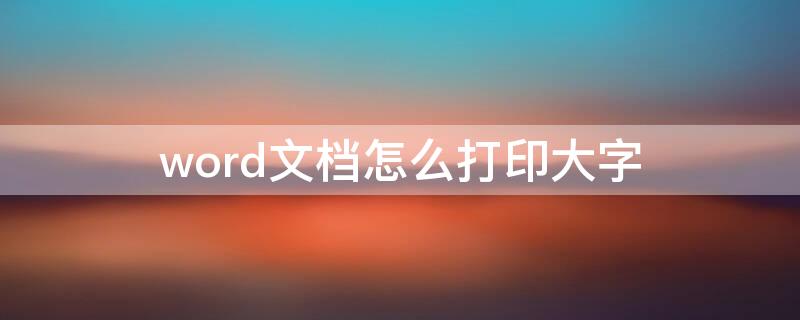 word文档怎么打印大字（word文档怎么打印大字体）