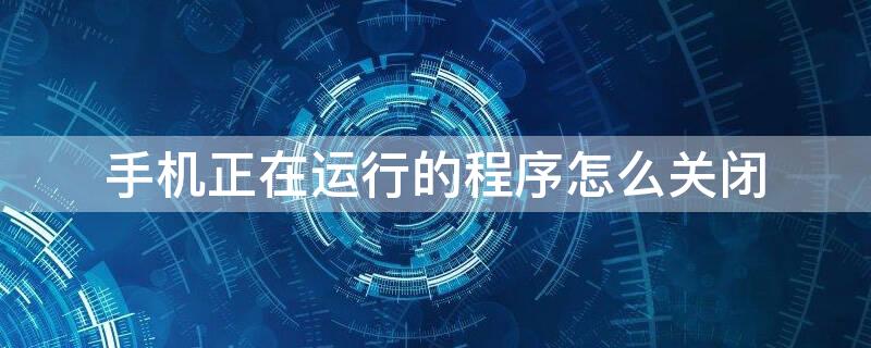 手机正在运行的程序怎么关闭（vivo手机正在运行的程序怎么关闭）