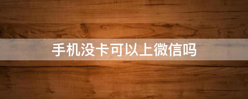 手机没卡可以上微信吗 手机没卡可以上微信吗苹果